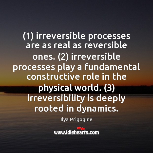 (1) irreversible processes are as real as reversible ones. (2) irreversible processes play a Ilya Prigogine Picture Quote
