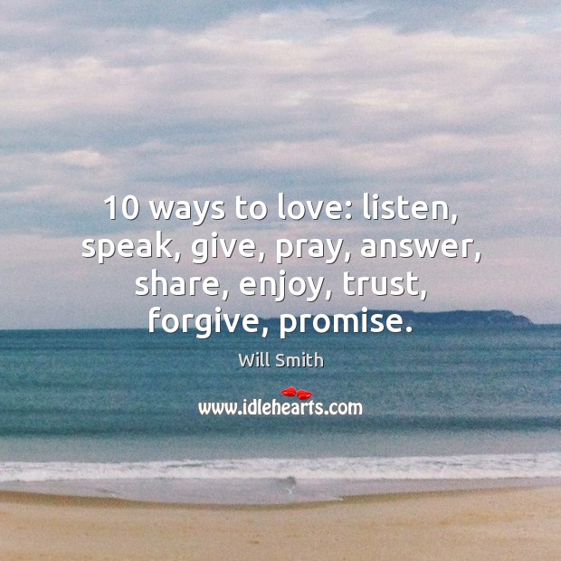 10 ways to love: listen, speak, give, pray, answer, share, enjoy, trust, forgive, promise. Will Smith Picture Quote