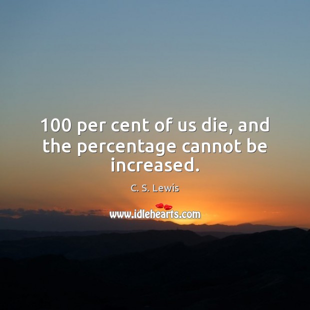 100 per cent of us die, and the percentage cannot be increased. C. S. Lewis Picture Quote