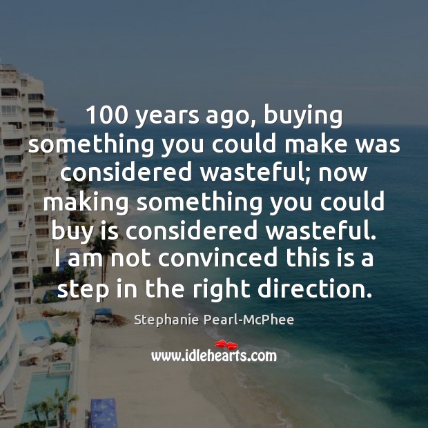 100 years ago, buying something you could make was considered wasteful; now making Stephanie Pearl-McPhee Picture Quote
