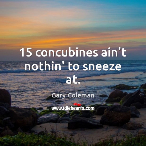 15 concubines ain’t nothin’ to sneeze at. Gary Coleman Picture Quote