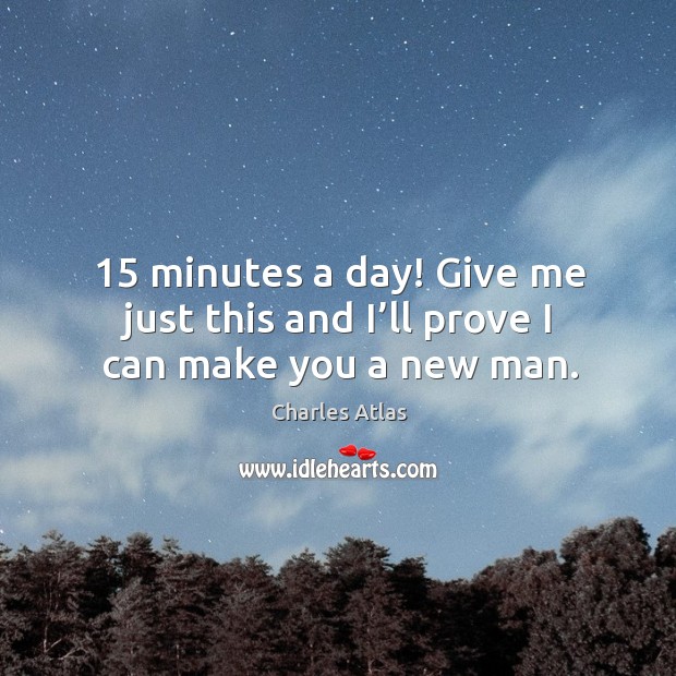 15 minutes a day! give me just this and I’ll prove I can make you a new man. Charles Atlas Picture Quote