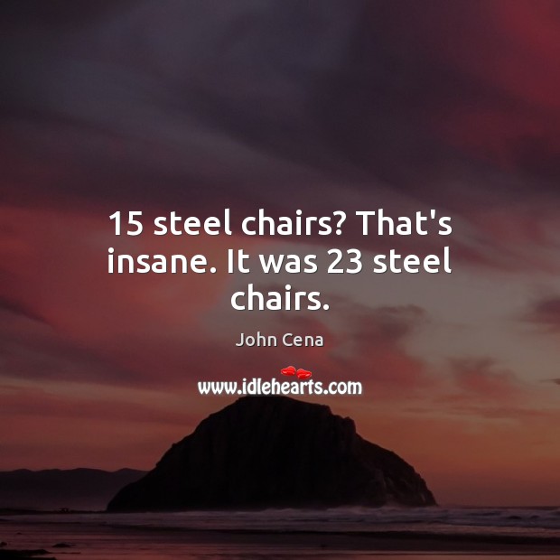 15 steel chairs? That’s insane. It was 23 steel chairs. John Cena Picture Quote