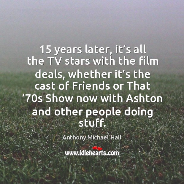 15 years later, it’s all the tv stars with the film deals, whether it’s the cast of friends or 