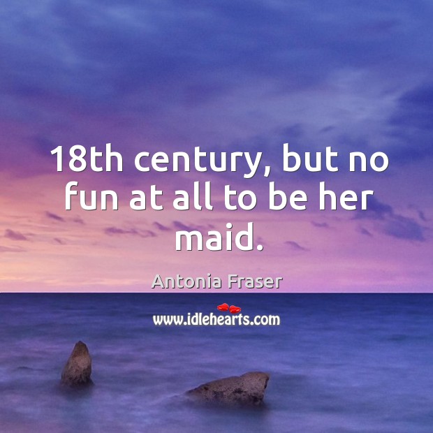 18th century, but no fun at all to be her maid. Antonia Fraser Picture Quote