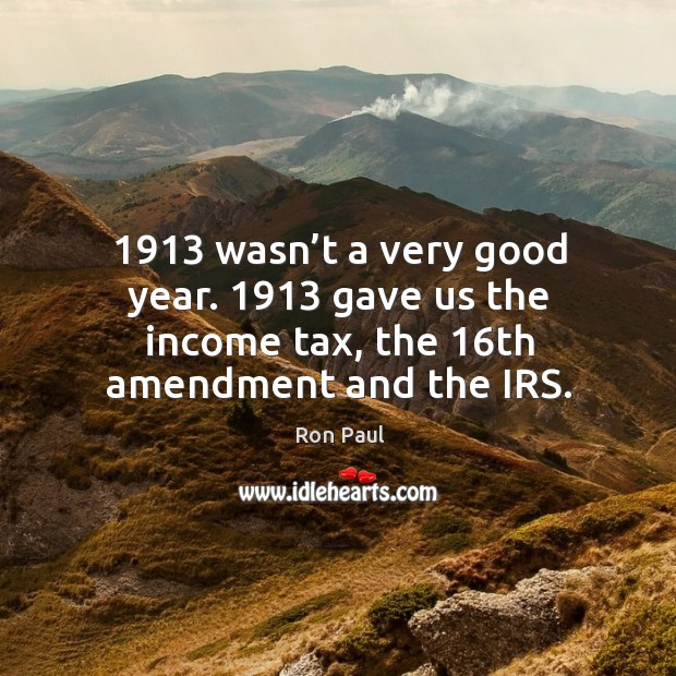 1913 wasn’t a very good year. 1913 gave us the income tax, the 16th amendment and the irs. Income Quotes Image