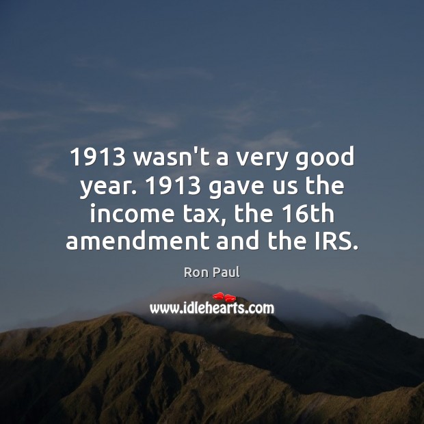 1913 wasn’t a very good year. 1913 gave us the income tax, the 16th amendment and the IRS. Ron Paul Picture Quote