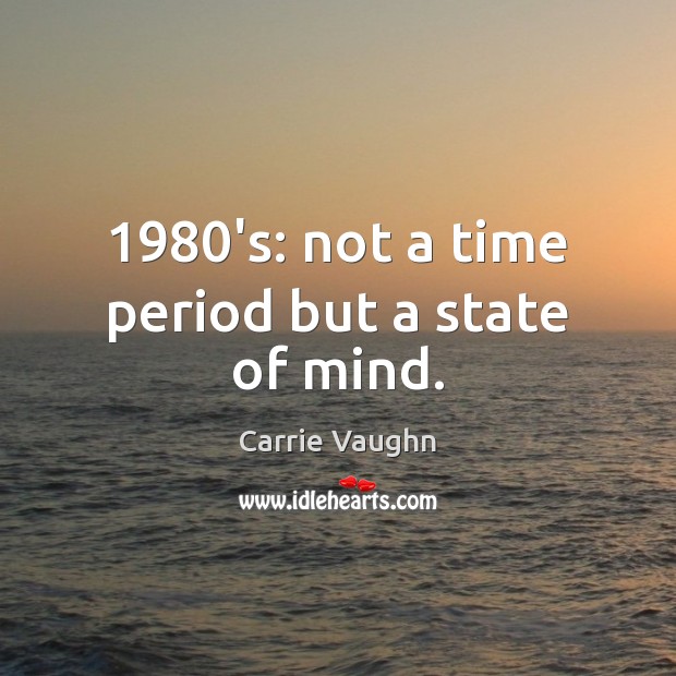 1980’s: not a time period but a state of mind. Carrie Vaughn Picture Quote