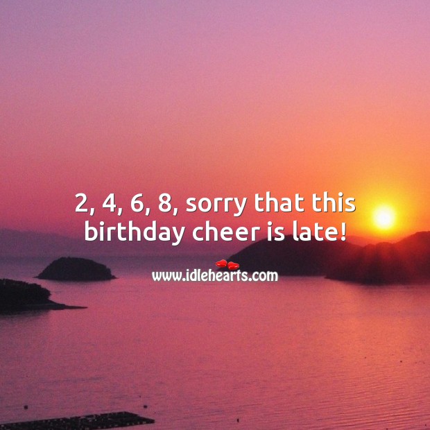 2, 4, 6, 8, sorry that this birthday cheer is late! Belated Birthday Messages Image