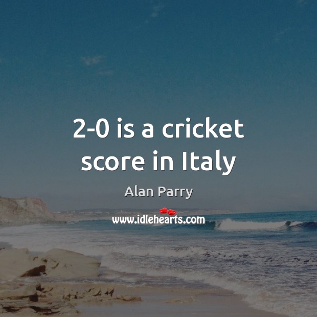 2-0 is a cricket score in Italy Alan Parry Picture Quote