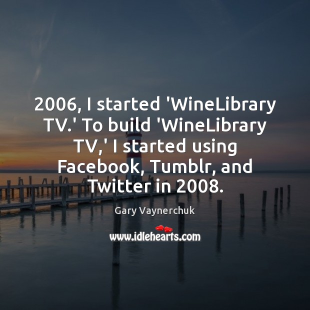 2006, I started ‘WineLibrary TV.’ To build ‘WineLibrary TV,’ I started Gary Vaynerchuk Picture Quote