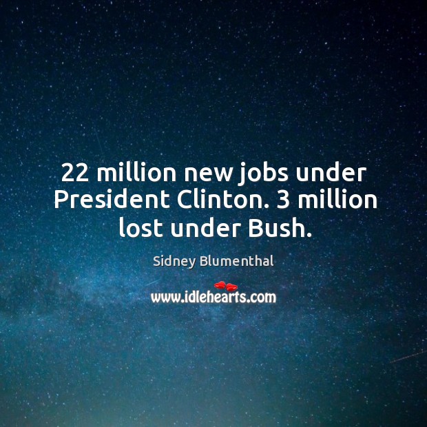 22 million new jobs under president clinton. 3 million lost under bush. Sidney Blumenthal Picture Quote