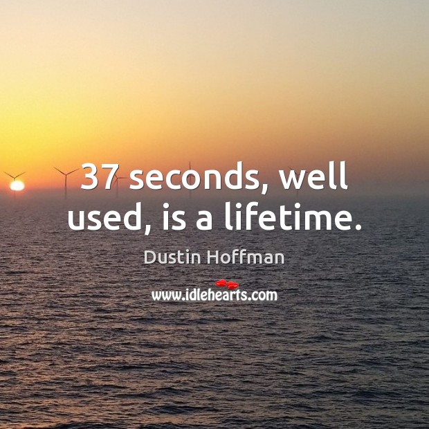 37 seconds, well used, is a lifetime. Dustin Hoffman Picture Quote