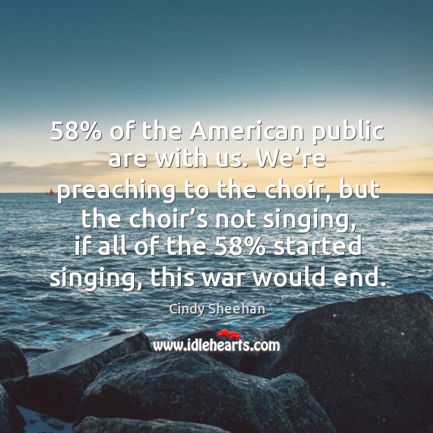 58% of the american public are with us. We’re preaching to the choir Cindy Sheehan Picture Quote