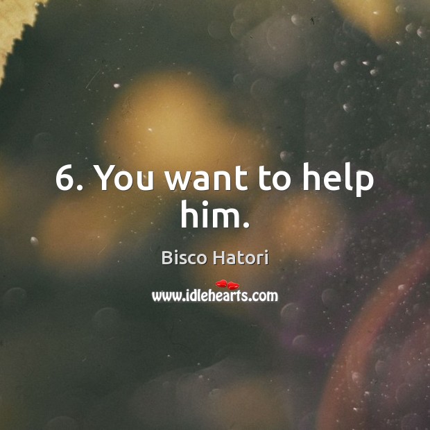6. You want to help him. Bisco Hatori Picture Quote