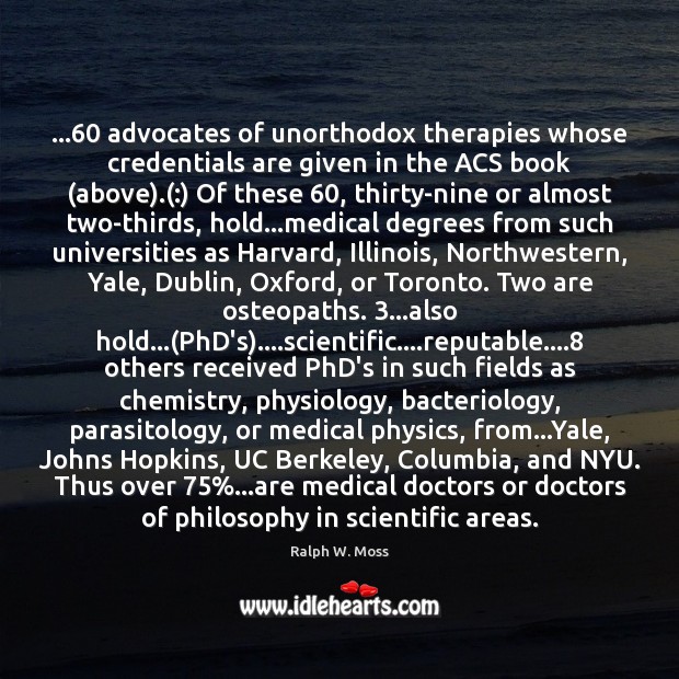 …60 advocates of unorthodox therapies whose credentials are given in the ACS book ( Ralph W. Moss Picture Quote