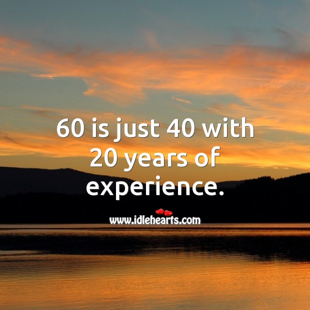 60 is just 40 with 20 years of experience. Image