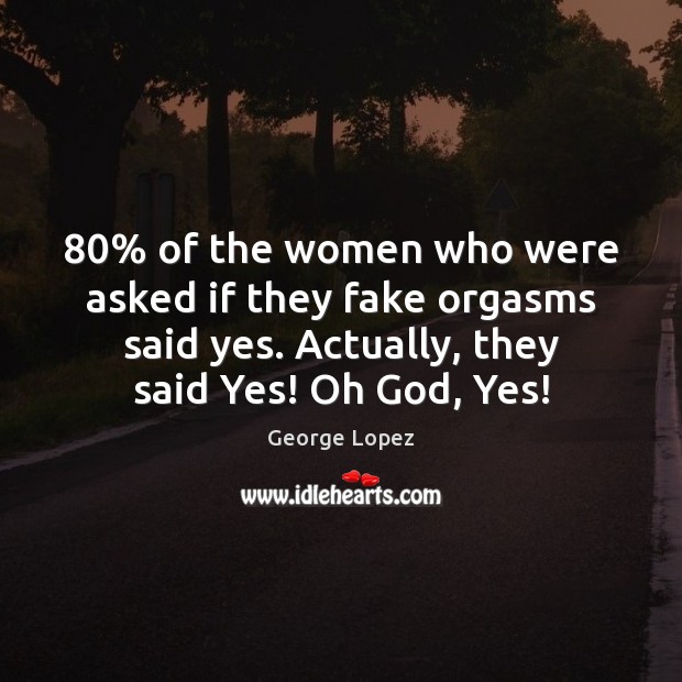 80% of the women who were asked if they fake orgasms said yes. George Lopez Picture Quote