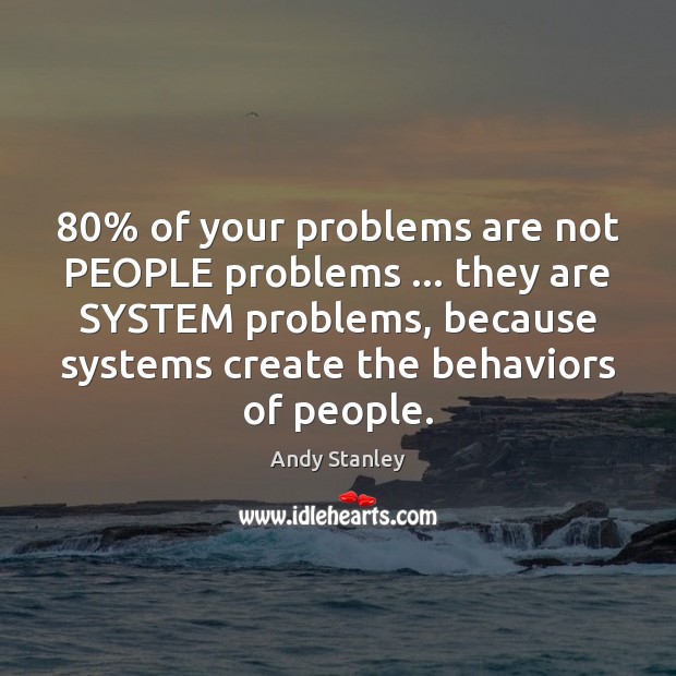 80% of your problems are not PEOPLE problems … they are SYSTEM problems, because Image