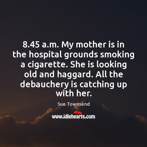 8.45 a.m. My mother is in the hospital grounds smoking a cigarette. Sue Townsend Picture Quote
