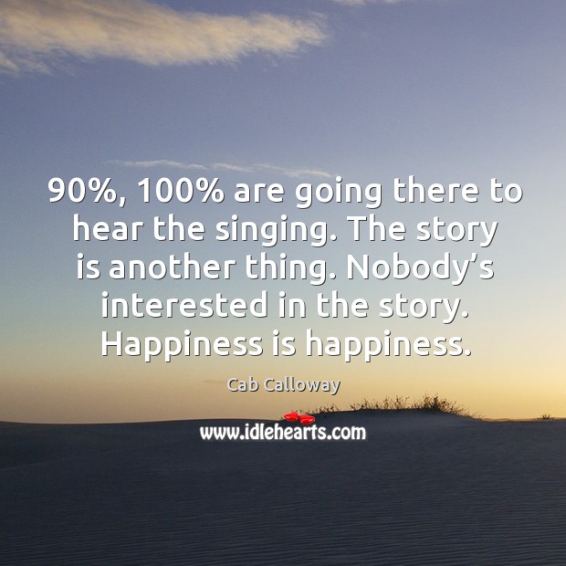 90%, 100% are going there to hear the singing. The story is another thing. Happiness Quotes Image