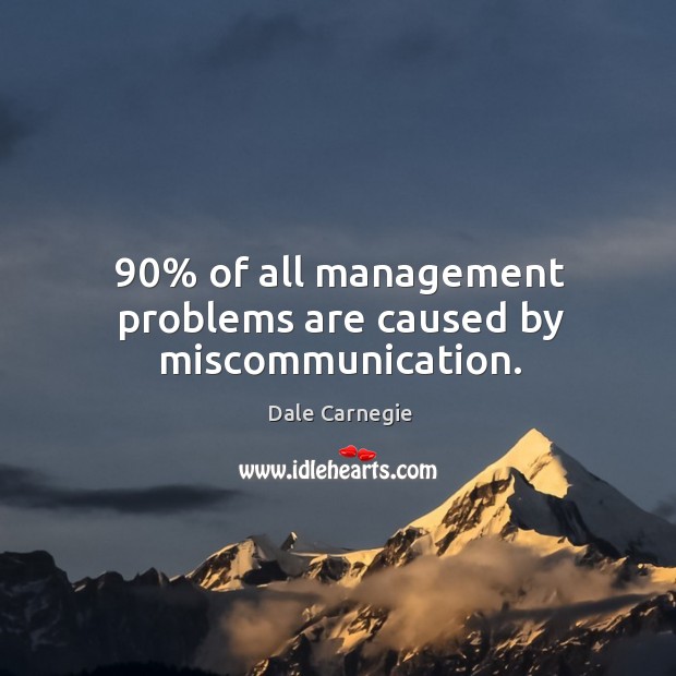 90% of all management problems are caused by miscommunication. 