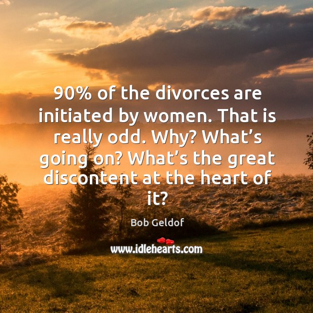 90% of the divorces are initiated by women. That is really odd. Why? what’s going on? Bob Geldof Picture Quote