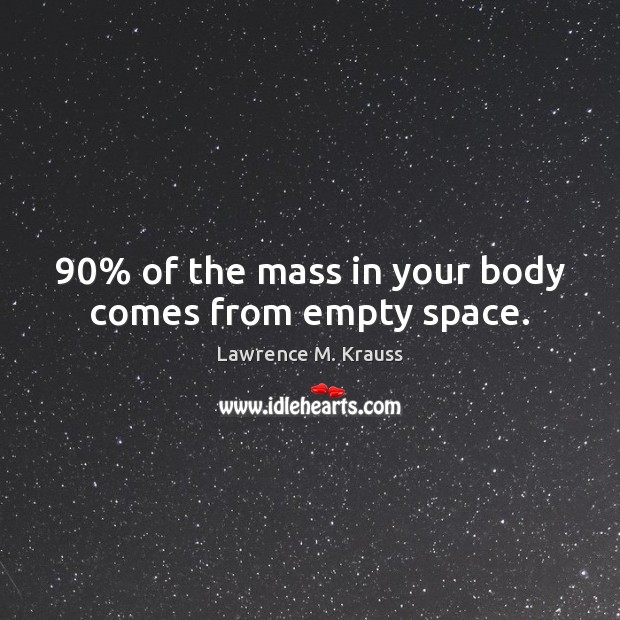 90% of the mass in your body comes from empty space. Lawrence M. Krauss Picture Quote