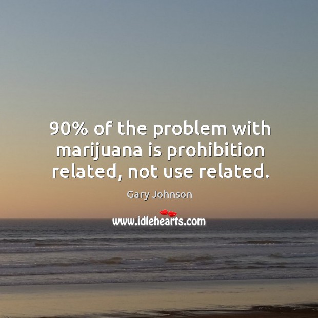 90% of the problem with marijuana is prohibition related, not use related. Gary Johnson Picture Quote