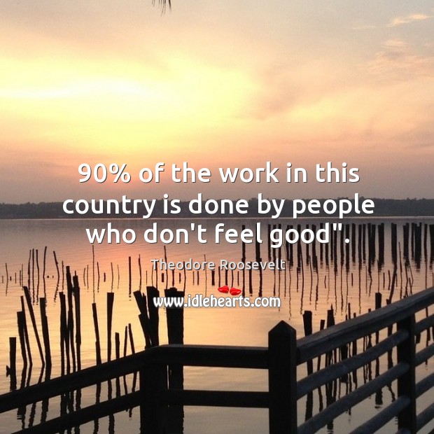 90% of the work in this country is done by people who don’t feel good”. Theodore Roosevelt Picture Quote