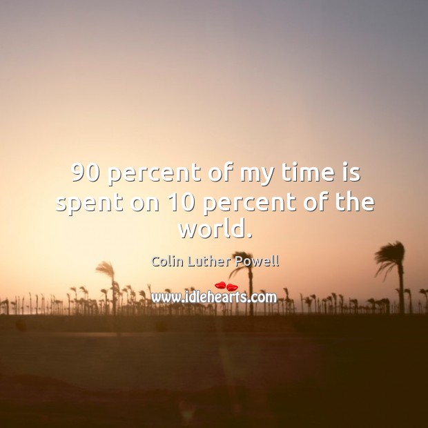 90 percent of my time is spent on 10 percent of the world. Colin Luther Powell Picture Quote