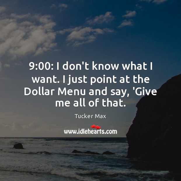 9:00: I don’t know what I want. I just point at the Dollar Tucker Max Picture Quote