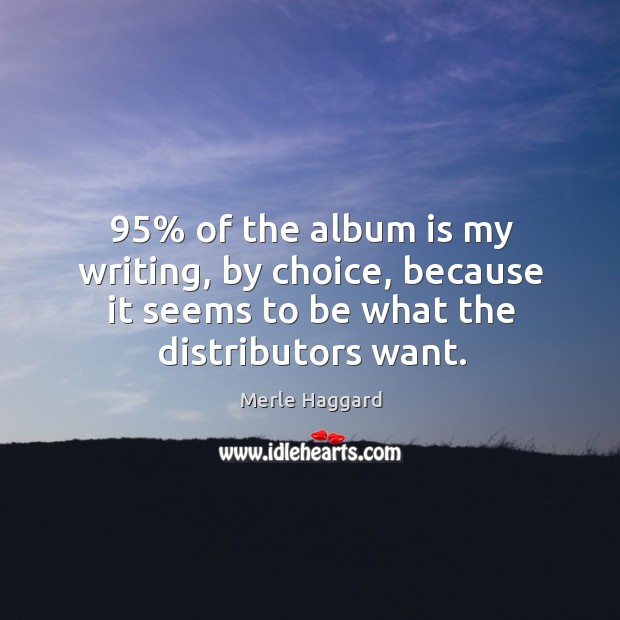 95% of the album is my writing, by choice, because it seems to be what the distributors want. Merle Haggard Picture Quote