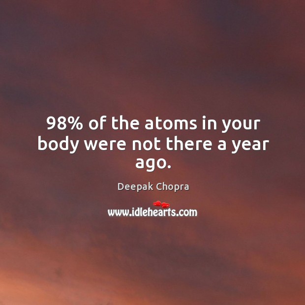 98% of the atoms in your body were not there a year ago. Image