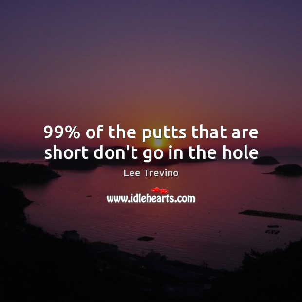 99% of the putts that are short don’t go in the hole Image