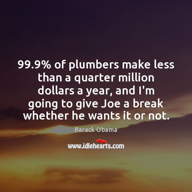 99.9% of plumbers make less than a quarter million dollars a year, and 