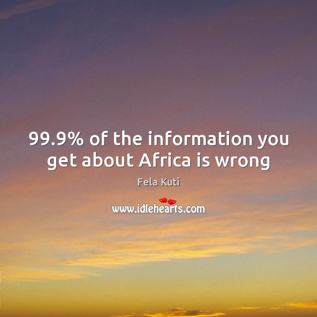 99.9% of the information you get about Africa is wrong Fela Kuti Picture Quote