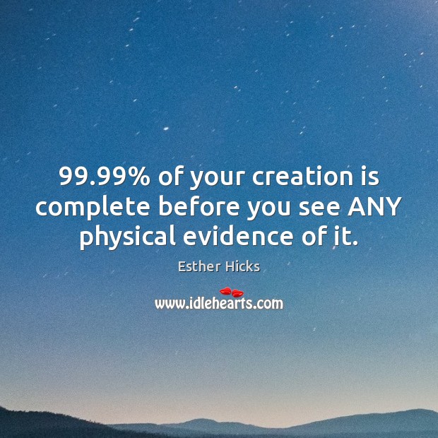 99.99% of your creation is complete before you see ANY physical evidence of it. Esther Hicks Picture Quote