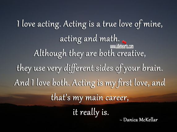 I love acting. Acting is a true love of mine, acting and math. Although they are both creative Acting Quotes Image