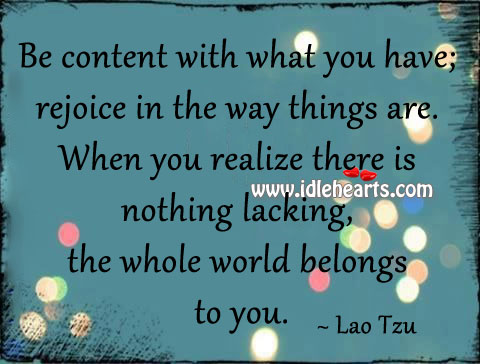 Be content with what you have; rejoice in the way things are. Lao Tzu Picture Quote