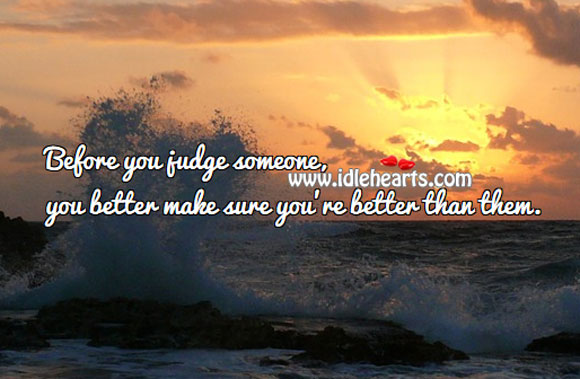 Before you judge someone, make sure you’re better than them. 