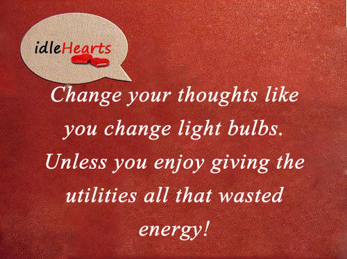 Change your thoughts like you change light bulbs. 