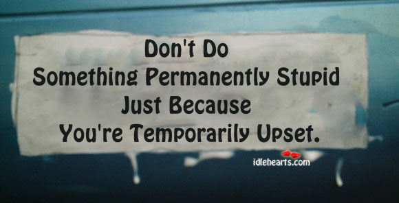 Don’t do something permanently stupid just because. Image