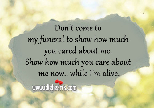 Show how much you care about me now while i’m alive. Image
