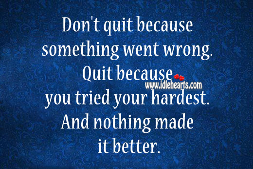 Quit because you tried your hardest and nothing made it better. Image