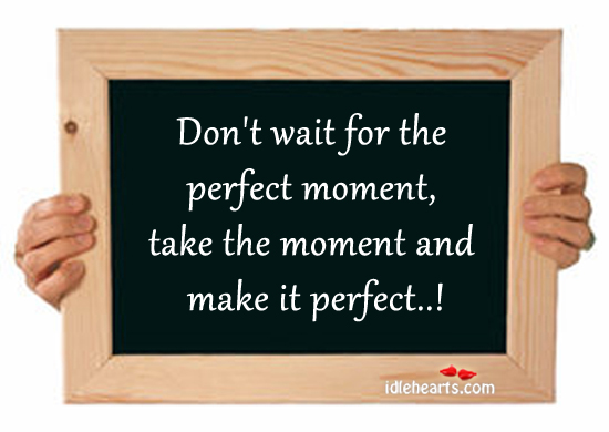 Don’t wait for the perfect moment. Image