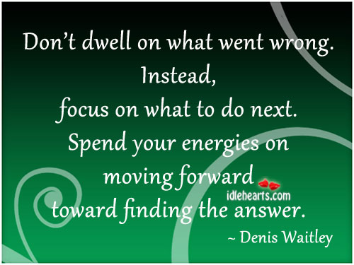 Don’t dwell on what went wrong. Instead, focus on what to do next. Denis Waitley Picture Quote