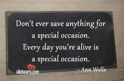 Don’t ever save anything for a special occasion. Ann Wells Picture Quote