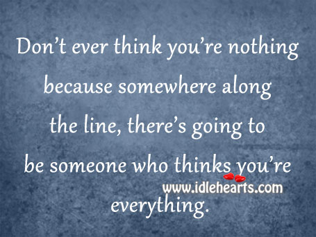 Don’t ever think you’re nothing. Image
