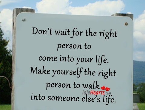 Don’t wait for the right person to come into your life. Image